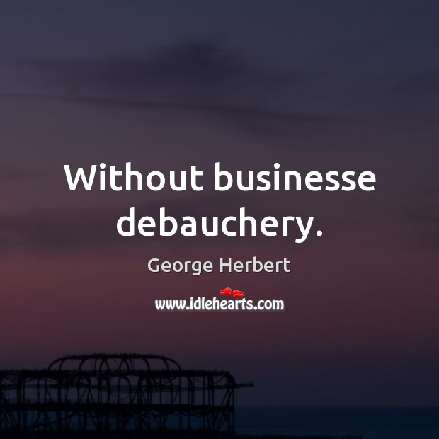 Without businesse debauchery. George Herbert Picture Quote