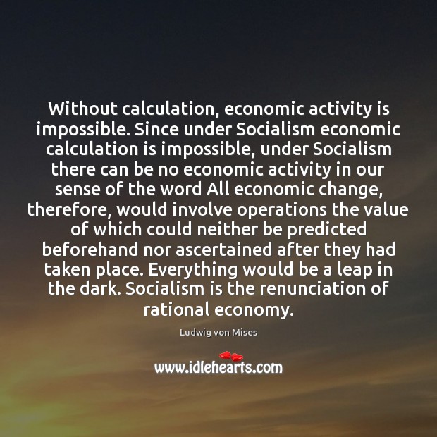 Without calculation, economic activity is impossible. Since under Socialism economic calculation is Ludwig von Mises Picture Quote