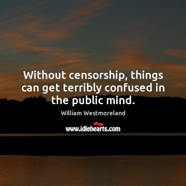 Without censorship, things can get terribly confused in the public mind. William Westmoreland Picture Quote