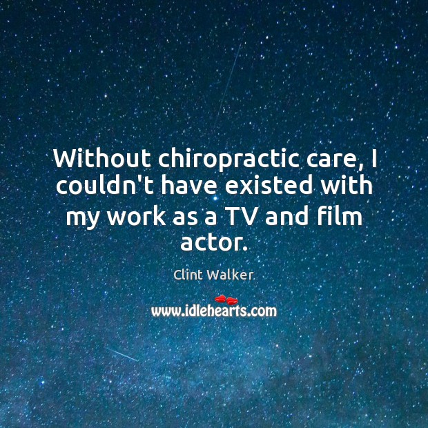 Without chiropractic care, I couldn’t have existed with my work as a TV and film actor. Clint Walker Picture Quote