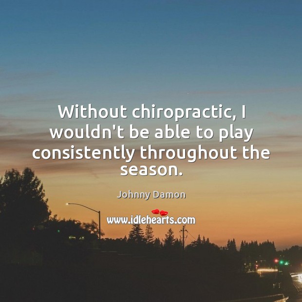 Without chiropractic, I wouldn’t be able to play consistently throughout the season. Johnny Damon Picture Quote