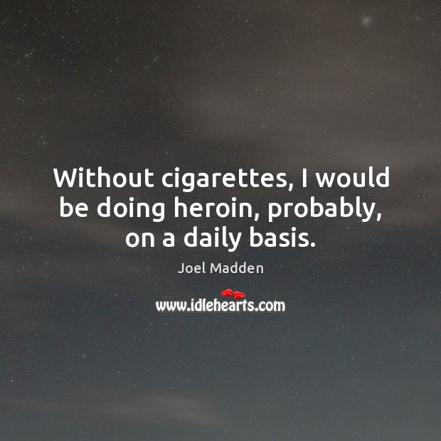 Without cigarettes, I would be doing heroin, probably, on a daily basis. Joel Madden Picture Quote