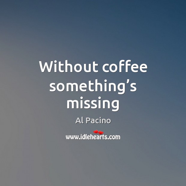 Without coffee something’s missing Al Pacino Picture Quote