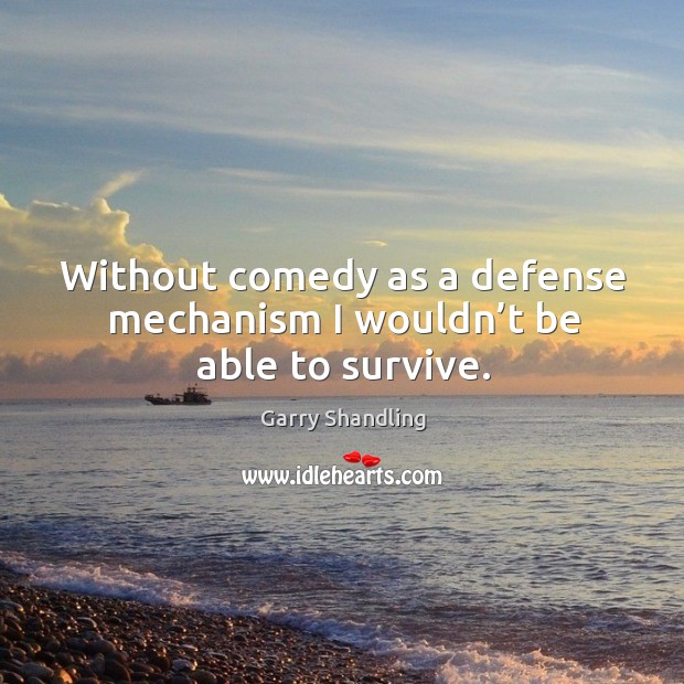 Without comedy as a defense mechanism I wouldn’t be able to survive. Garry Shandling Picture Quote