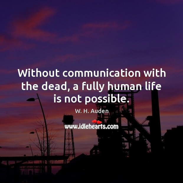 Without communication with the dead, a fully human life is not possible. W. H. Auden Picture Quote