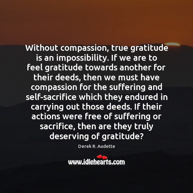 Without compassion, true gratitude is an impossibility. If we are to feel Derek R. Audette Picture Quote