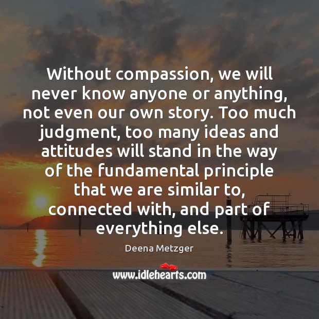 Without compassion, we will never know anyone or anything, not even our Deena Metzger Picture Quote