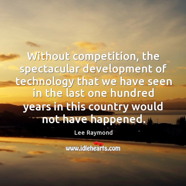 Without competition, the spectacular development of technology that Lee Raymond Picture Quote