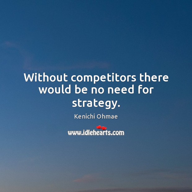 Without competitors there would be no need for strategy. Kenichi Ohmae Picture Quote