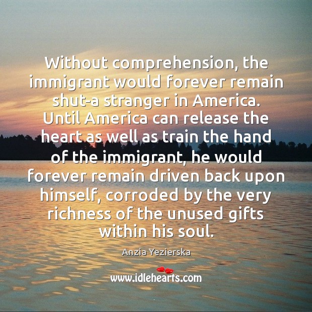 Without comprehension, the immigrant would forever remain shut-a stranger in America. Until Anzia Yezierska Picture Quote