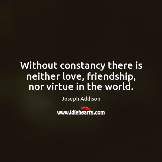 Without constancy there is neither love, friendship, nor virtue in the world. Joseph Addison Picture Quote
