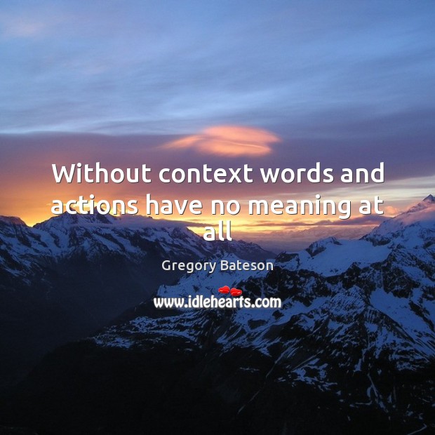 Without context words and actions have no meaning at all Gregory Bateson Picture Quote