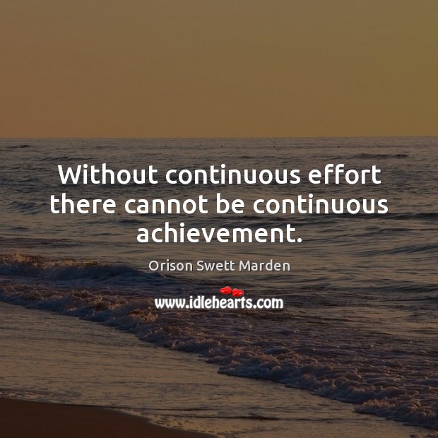 Without continuous effort there cannot be continuous achievement. Orison Swett Marden Picture Quote