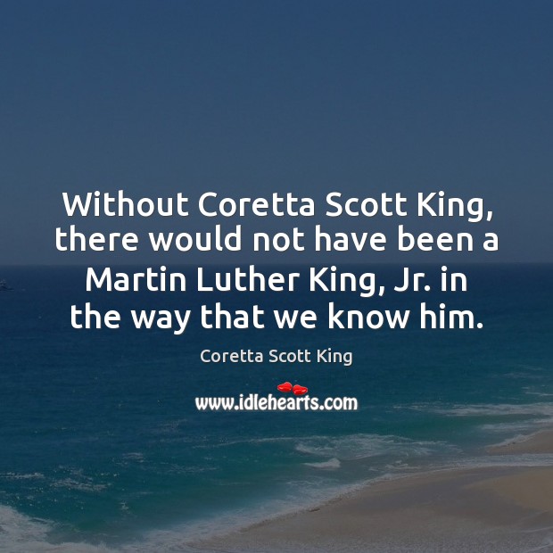 Without Coretta Scott King, there would not have been a Martin Luther Coretta Scott King Picture Quote