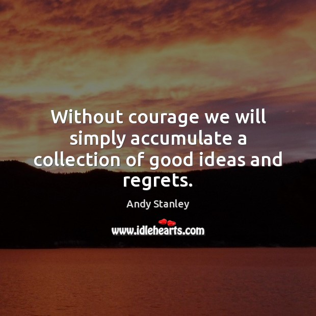 Without courage we will simply accumulate a collection of good ideas and regrets. Andy Stanley Picture Quote