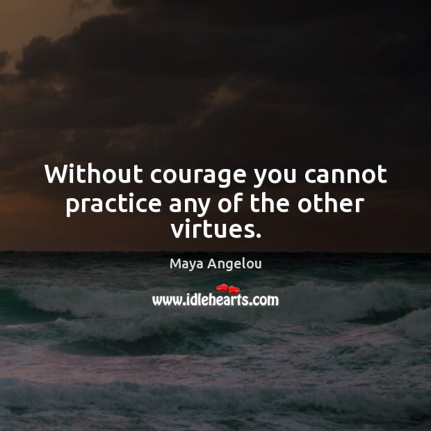 Without courage you cannot practice any of the other virtues. Maya Angelou Picture Quote