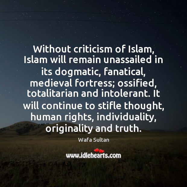 Without criticism of Islam, Islam will remain unassailed in its dogmatic, fanatical, Wafa Sultan Picture Quote