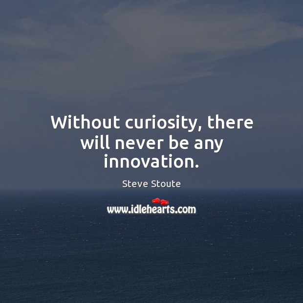 Without curiosity, there will never be any innovation. 