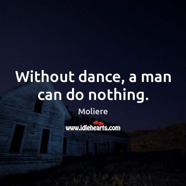 Without dance, a man can do nothing. Moliere Picture Quote