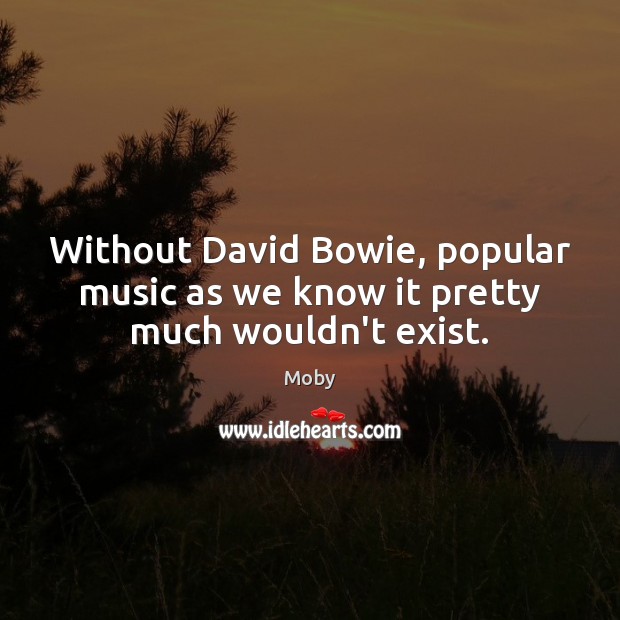 Without David Bowie, popular music as we know it pretty much wouldn’t exist. Moby Picture Quote