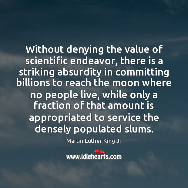 Without denying the value of scientific endeavor, there is a striking absurdity Martin Luther King Jr Picture Quote