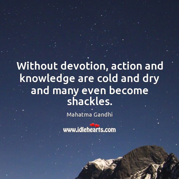 Without devotion, action and knowledge are cold and dry and many even become shackles. 