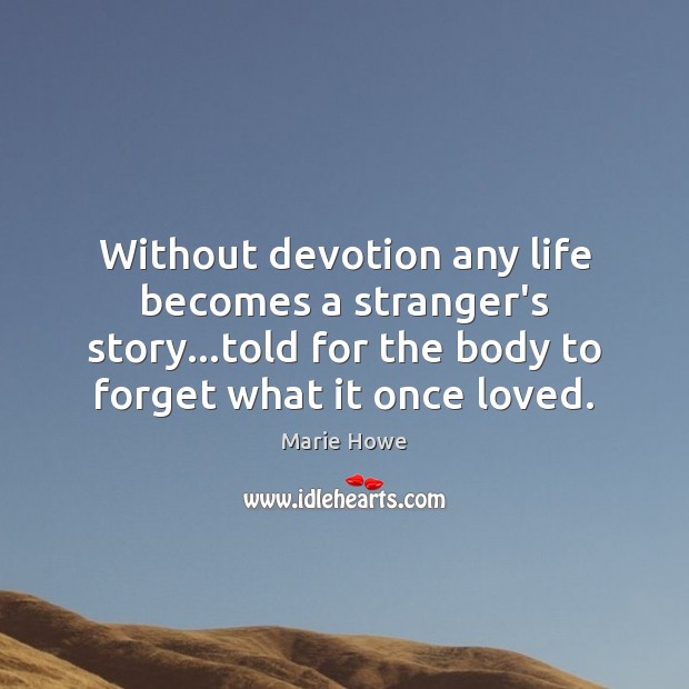 Without devotion any life becomes a stranger’s story…told for the body Marie Howe Picture Quote