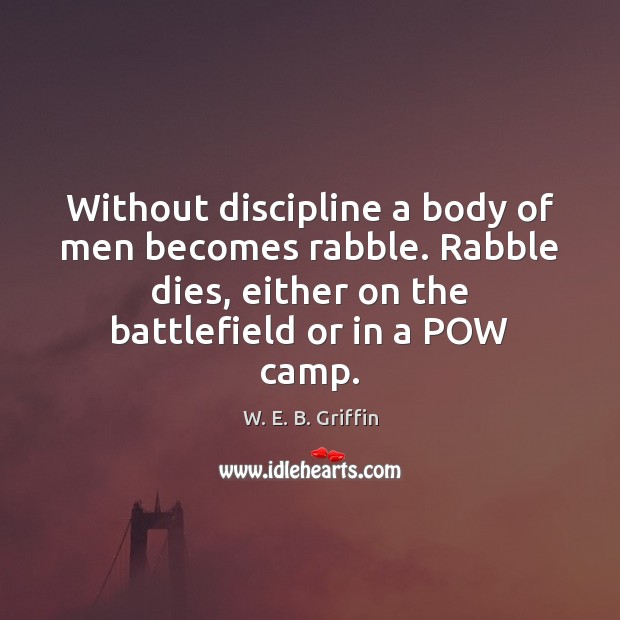 Without discipline a body of men becomes rabble. Rabble dies, either on W. E. B. Griffin Picture Quote