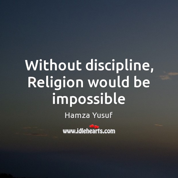 Without discipline, Religion would be impossible Hamza Yusuf Picture Quote