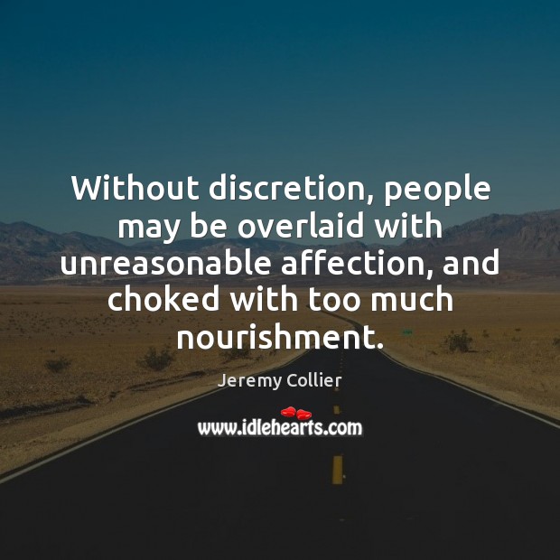 Without discretion, people may be overlaid with unreasonable affection, and choked with 