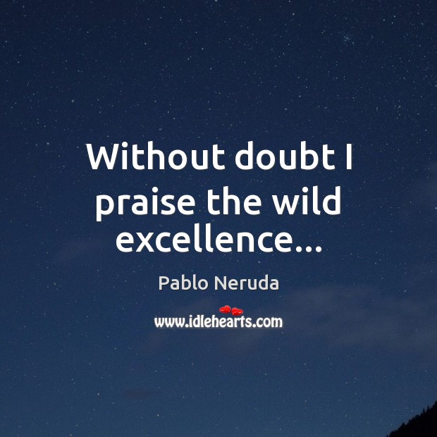 Without doubt I praise the wild excellence… Pablo Neruda Picture Quote