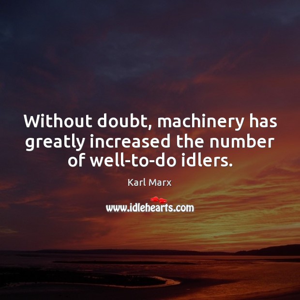 Without doubt, machinery has greatly increased the number of well-to-do idlers. Karl Marx Picture Quote