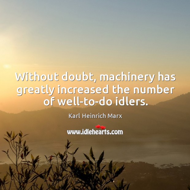 Without doubt, machinery has greatly increased the number of well-to-do idlers. Karl Heinrich Marx Picture Quote