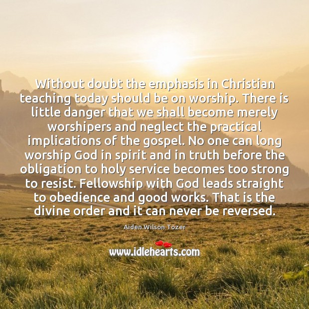 Without doubt the emphasis in Christian teaching today should be on worship. Aiden Wilson Tozer Picture Quote