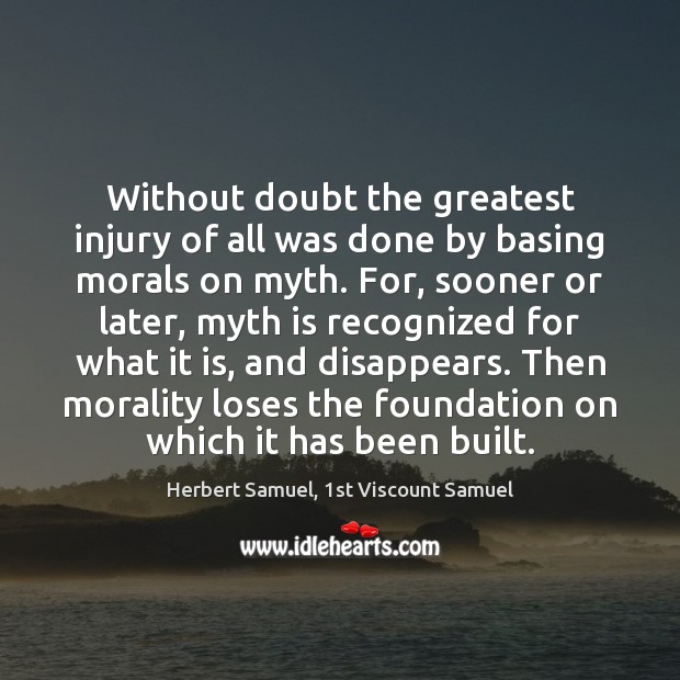 Without doubt the greatest injury of all was done by basing morals Herbert Samuel, 1st Viscount Samuel Picture Quote