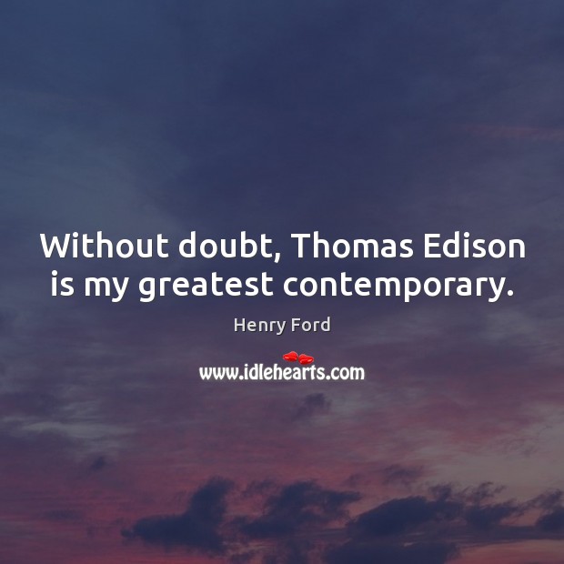 Without doubt, Thomas Edison is my greatest contemporary. Henry Ford Picture Quote