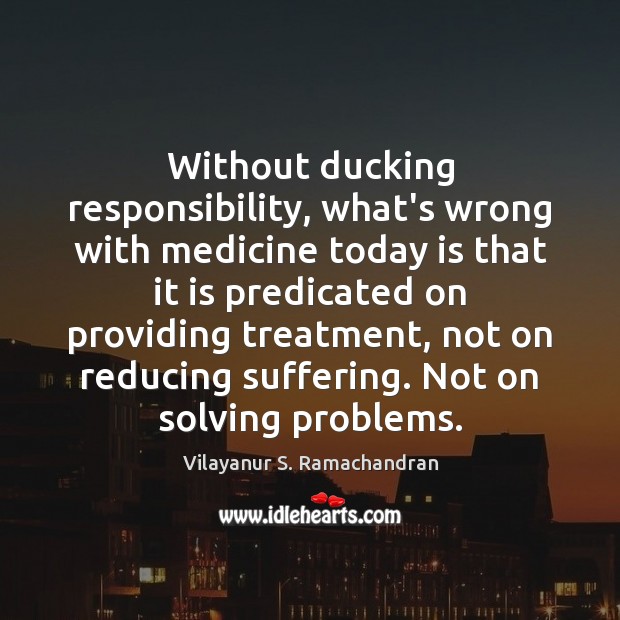 Without ducking responsibility, what’s wrong with medicine today is that it is Vilayanur S. Ramachandran Picture Quote
