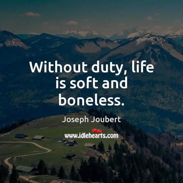 Without duty, life is soft and boneless. Joseph Joubert Picture Quote