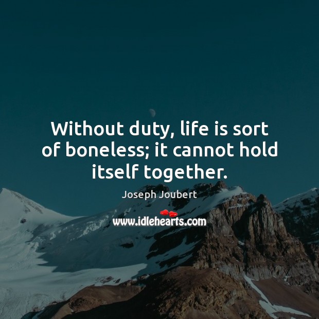 Without duty, life is sort of boneless; it cannot hold itself together. Joseph Joubert Picture Quote