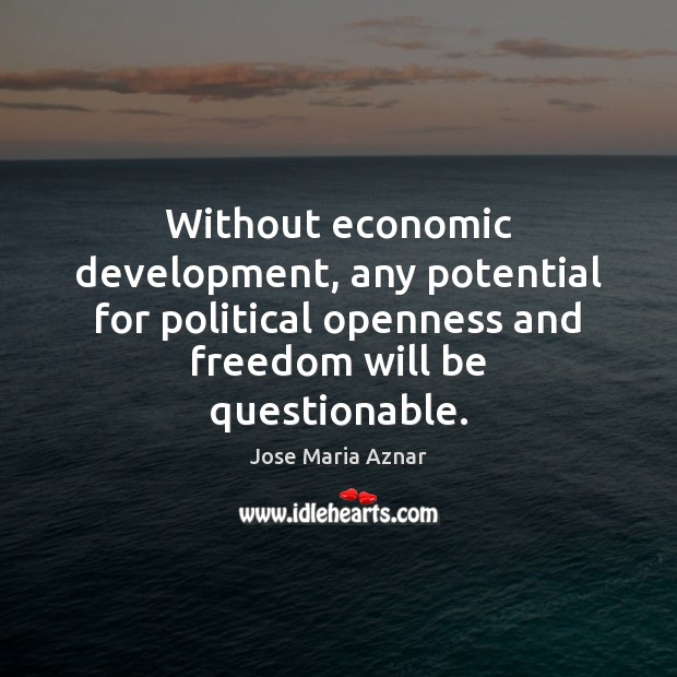 Without economic development, any potential for political openness and freedom will be Jose Maria Aznar Picture Quote