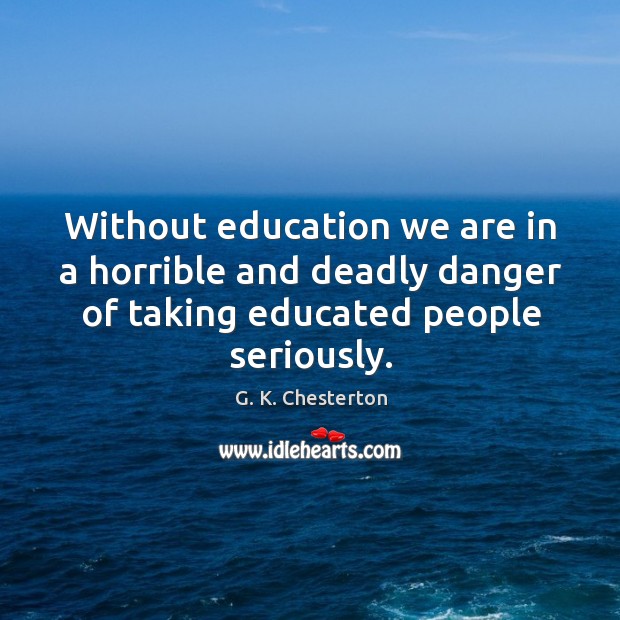 Without education we are in a horrible and deadly danger of taking educated people seriously. Image