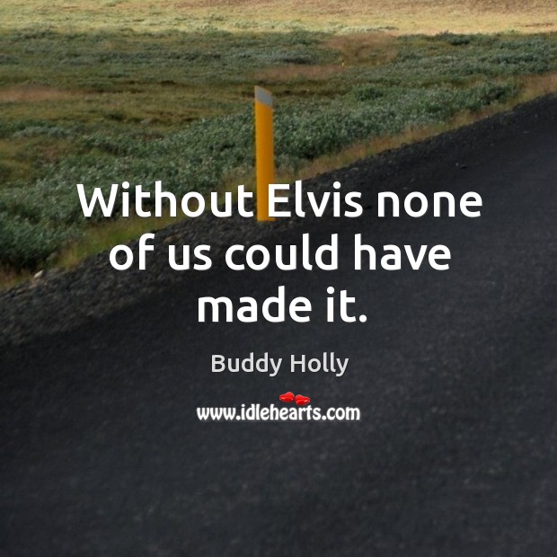 Without elvis none of us could have made it. Buddy Holly Picture Quote