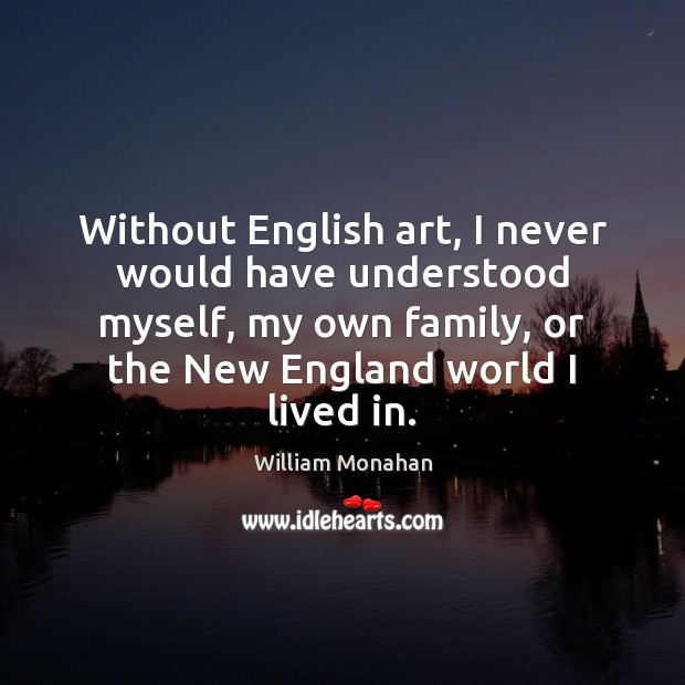 Without English art, I never would have understood myself, my own family, William Monahan Picture Quote
