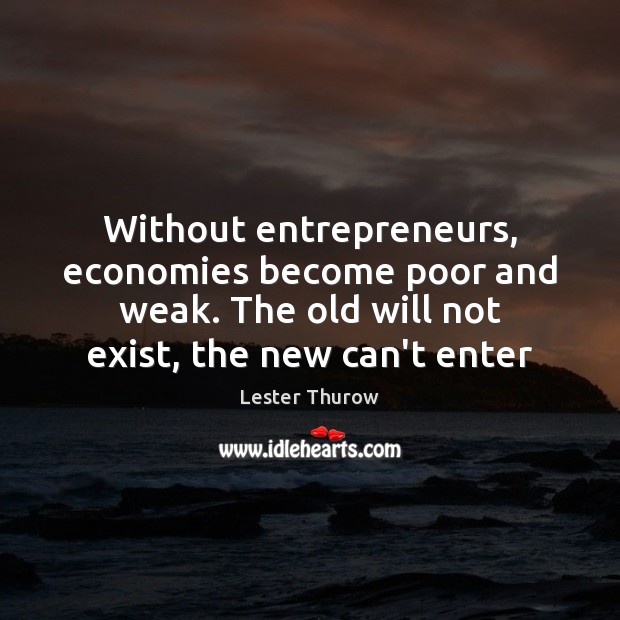 Without entrepreneurs, economies become poor and weak. The old will not exist, Lester Thurow Picture Quote