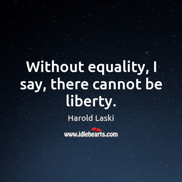 Without equality, I say, there cannot be liberty. Harold Laski Picture Quote