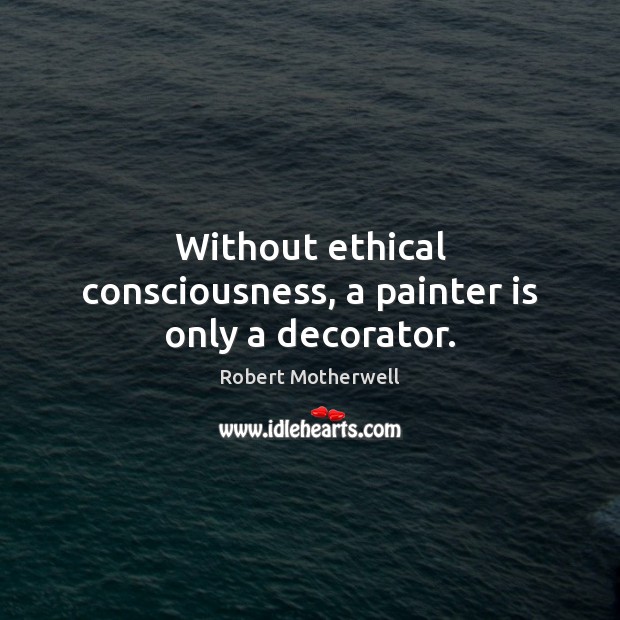 Without ethical consciousness, a painter is only a decorator. Robert Motherwell Picture Quote