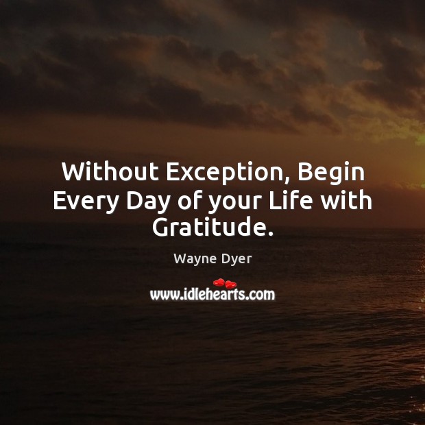 Without Exception, Begin Every Day of your Life with Gratitude. Wayne Dyer Picture Quote