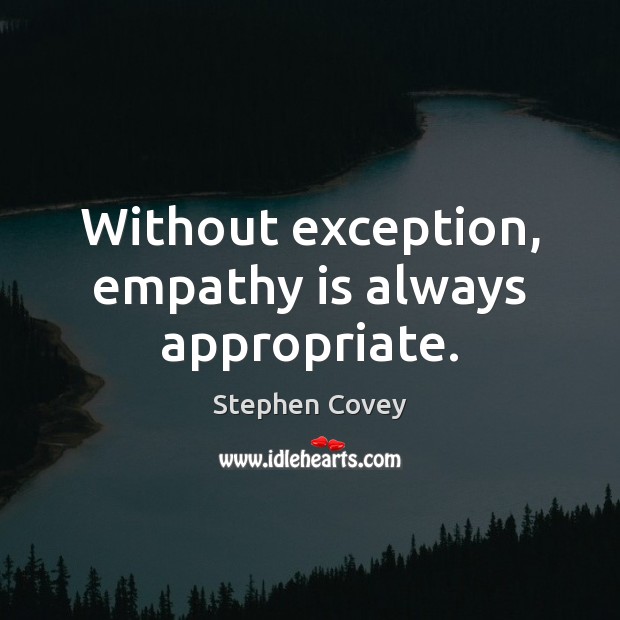 Without exception, empathy is always appropriate. Stephen Covey Picture Quote