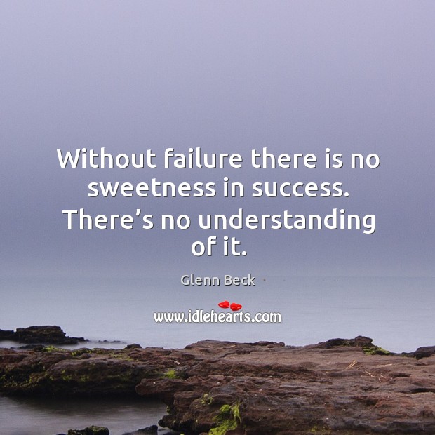Without failure there is no sweetness in success. There’s no understanding of it. Glenn Beck Picture Quote