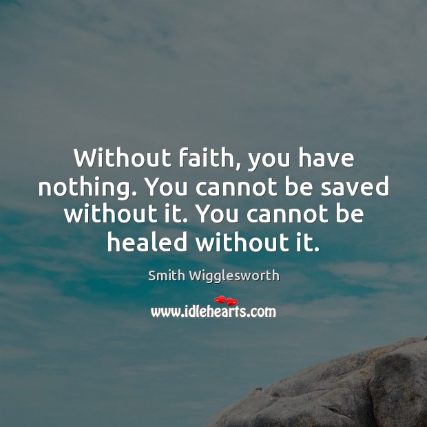 Without faith, you have nothing. You cannot be saved without it. You Smith Wigglesworth Picture Quote